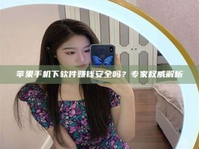 台山苹果手机下软件赚钱安全吗？专家权威解析