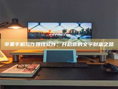 台山苹果手机写作赚钱软件：开启你的文字财富之路