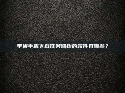 台山苹果手机下载任务赚钱的软件有哪些？