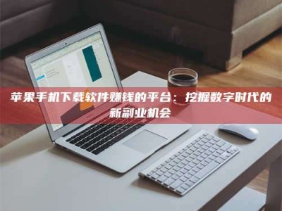 台山苹果手机下载软件赚钱的平台：挖掘数字时代的新副业机会