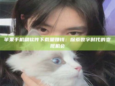 台山苹果手机刷软件下载量赚钱：探索数字时代的变现机会