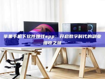 台山苹果手机下软件赚钱app：开启数字时代的副业增收之旅